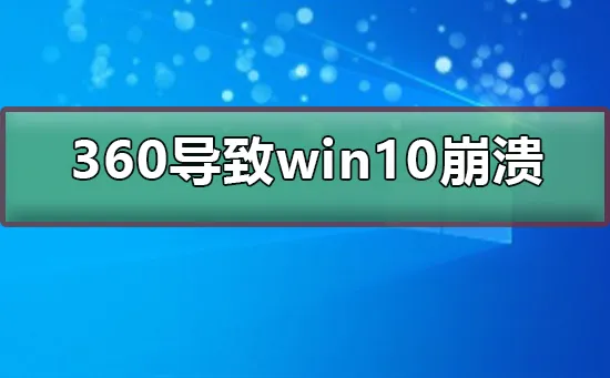 360导致win10崩溃360导致win10崩溃怎么办？