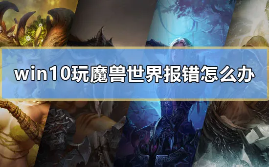 win10玩魔兽世界报错怎么办电脑玩魔兽世界报错解决方法