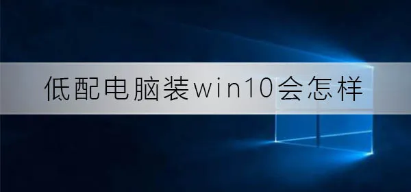 低配电脑装win10会怎么样低配电脑装win10效果