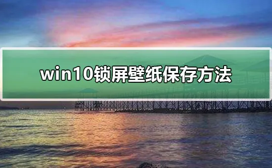 win10锁屏壁纸怎么提取win10锁屏壁纸保存方法