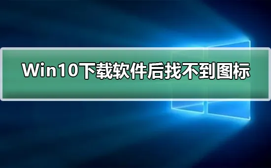 Win10下载软件后找不到软件图标Win10下载软件后找不到软件图标解决办法