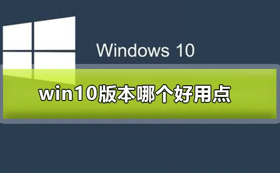 win10版本哪个好用点win10版本哪个好用的心得