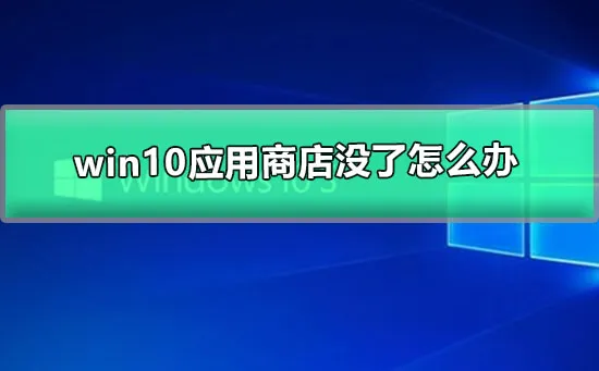 win10应用商店没了怎么办怎么恢复win10的应用商店的详细教程