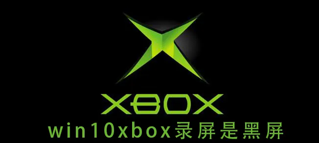 win10xbox录屏是黑屏win10xbox录屏是黑屏怎么办？