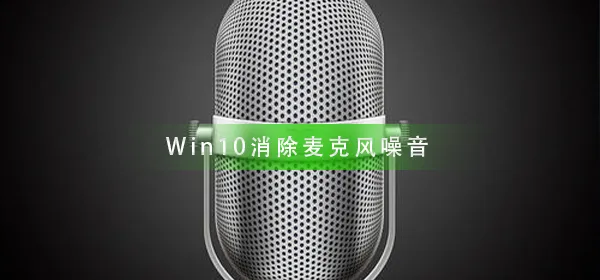 Win10怎么样消除麦克风噪音Win10消除麦克风噪音的方法