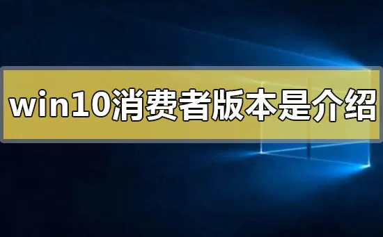 win10消费者版本是什么意思win10消费者版本的详细介绍