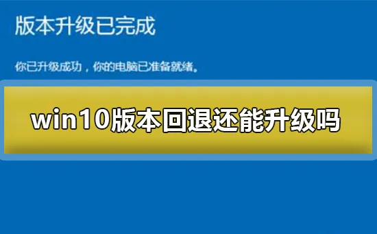 win10版本回退还能升级吗win10版本回退还能升级吗解决办法