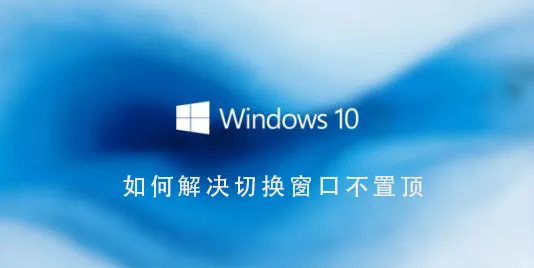 Win10系统怎么解决切换窗口不置顶Win10系统解决切换窗口不置顶的步骤