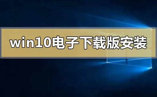 win10电子下载版怎么安装win10电子下载版安装方法步骤教程