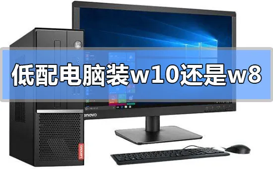 低配电脑装win10还是win8好低配电脑装win10还是win8好的比较分析