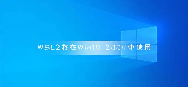 WSL2将在Win102004版本正式使用 WSL功能改进