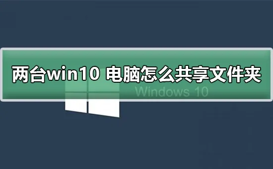 两台win10电脑怎么共享文件夹两台win10 电脑共享文件夹的教程