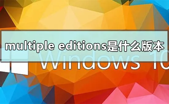 multiple editions是什么版本win10 multiple editions版本详解