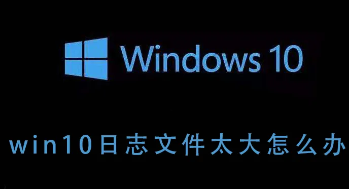 win10日志文件太大怎么办 win10日志文件太大的解决方法