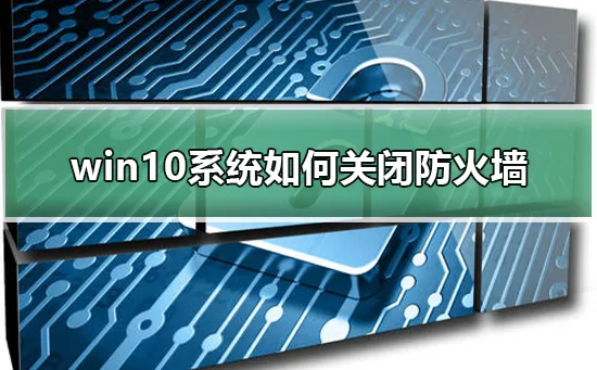 win10系统怎么关闭防火墙win10系统关闭防火墙的步骤