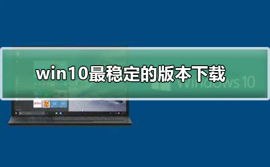 win10最稳定的版本下载win10最稳定的版本下载及安装