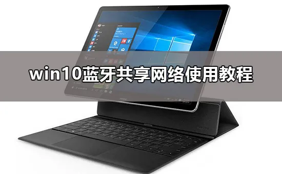 win10蓝牙共享网络怎么用win10蓝牙共享网络使用教程