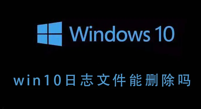 win10日志文件能删除吗win10日志文件能不能删除的详细说明