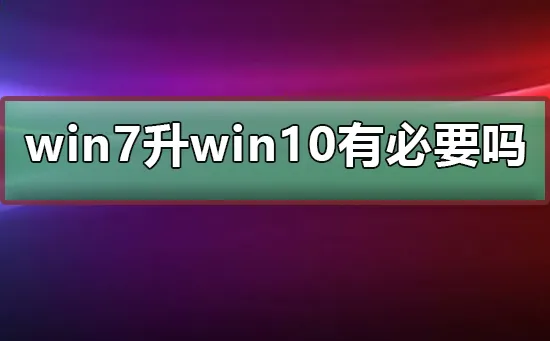 win7升win10有必要吗win7和win10特点介绍 【win10更好还是win7更好】