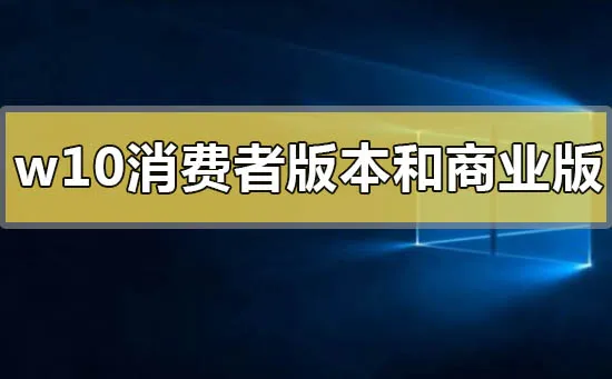 win10消费者版本和商业版本有什么区别win10消费者版本和商业版本的区别比较