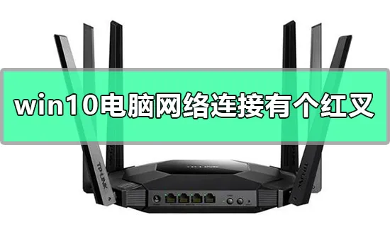 win10电脑网络连接有个红叉怎么办win10电脑网络连接有个红叉怎么办？