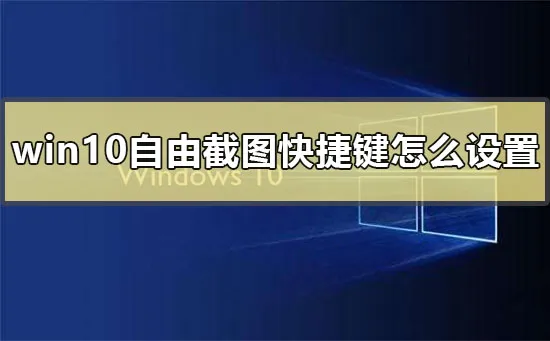 win10自由截图快捷键怎么设置解决win10自由截图设置不生效的方法