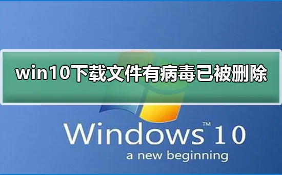 win10下载文件后提示有病毒已被删除win10下载文件后有病毒已被删除解决办法