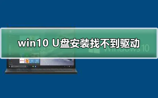 win10 U盘安装找不到驱动win10 U盘安装驱动使用及安装步骤