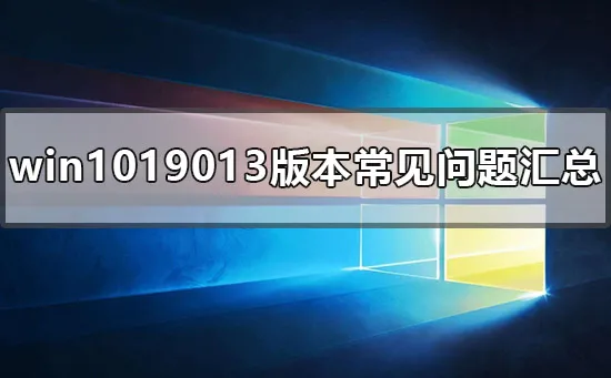 win1019013版本常见问题汇总win1019013版本常见使用问题汇总