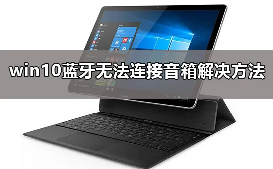 win10蓝牙无法连接音箱怎么办win10蓝牙无法连接音箱解决办法