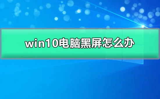 win10电脑黑屏怎么办win10启动黑屏的解决方案