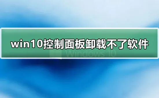 win10控制面板卸载不了软件win10控制面板卸载不了软件的详细解决方法