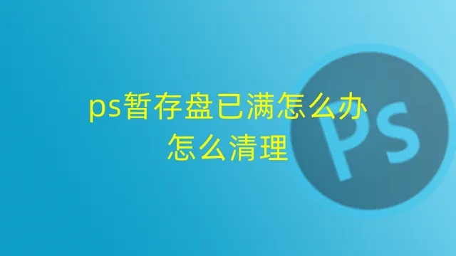 ps暂存盘已满 ps暂存盘已满怎么办