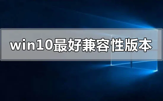 win10哪个版本兼容性最好win10兼容性最好版本推荐