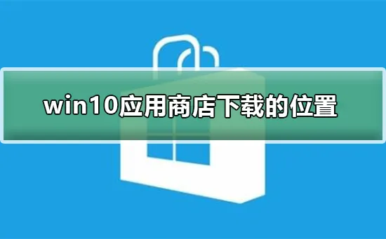 win10应用商店下载的东西在哪win10应用商店下载的东西位置介绍