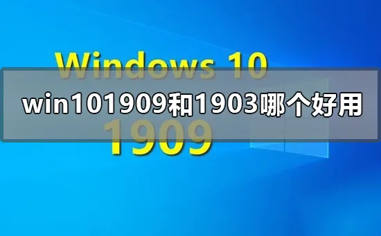 win101909和1903哪个好用win101903与1909区别对比