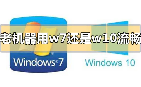 老机器用win7流畅还是win10流畅的心得比较推荐