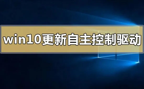 win10更新自主控制安装驱动是什么win10更新自主控制安装驱动的内容介绍