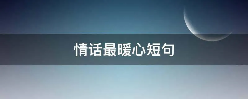 情话最暖心短句,打动人心话最暖心短句,100句最能触动人心的话