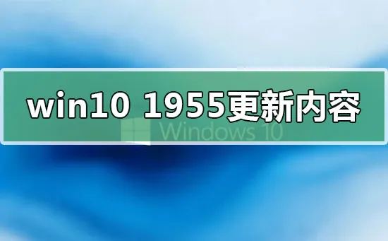 win101955更新了什么内容win10版本1955更新内容