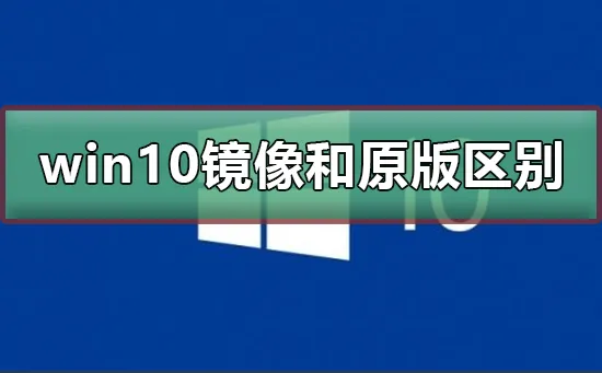 win10镜像和原版有什么区别win10镜像和原版有区别介绍