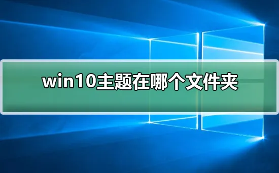 win10主题在哪个文件夹win10主题在哪个文件夹的详细教程