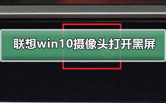 联想win10摄像头打开黑屏联想win10摄像头打开黑屏怎么办？