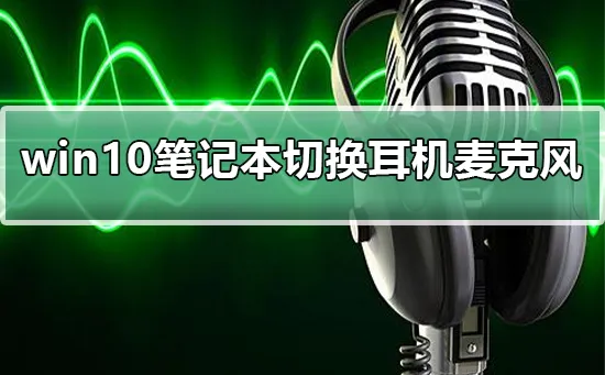 win10笔记本怎么切换耳机麦克风win10笔记本切换耳机麦克风的方法