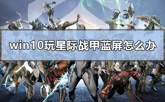 win10玩星际战甲蓝屏怎么办电脑玩星际战甲蓝屏解决办法