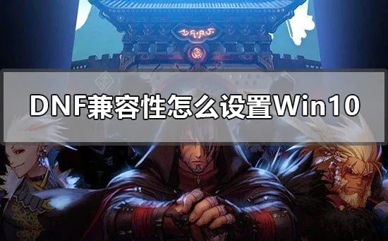 dnf兼容性怎么设置win10win10设置dnf地下城兼容模式