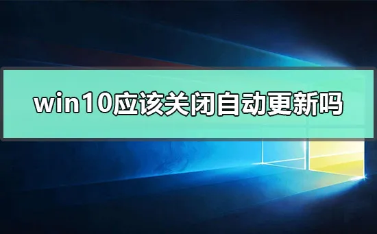 win10应该关闭自动更新吗win10关闭windows更新教程