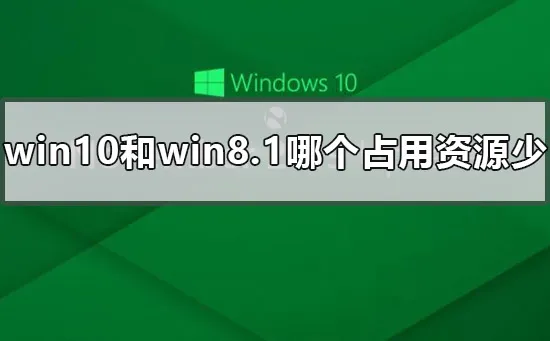 win10和win8.1哪个占用资源少 win10和win8哪个占资源少的点评