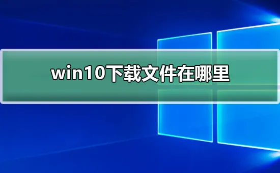 win10下载文件在哪里win10下载文件位置介绍