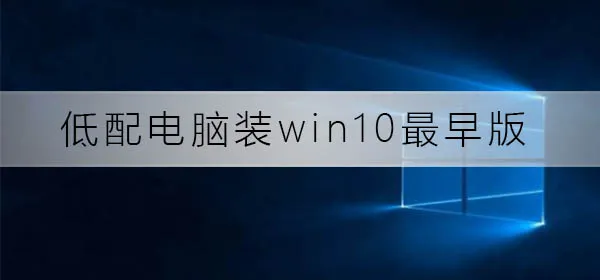 低配电脑装win10最早版可以吗低配电脑装win10最早版使用分析